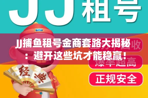 JJ捕鱼租号金商套路大揭秘：避开这些坑才能稳赢！